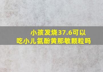 小孩发烧37.6可以吃小儿氨酚黄那敏颗粒吗