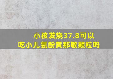 小孩发烧37.8可以吃小儿氨酚黄那敏颗粒吗