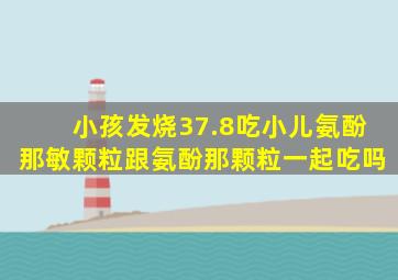 小孩发烧37.8吃小儿氨酚那敏颗粒跟氨酚那颗粒一起吃吗