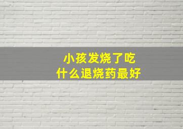 小孩发烧了吃什么退烧药最好