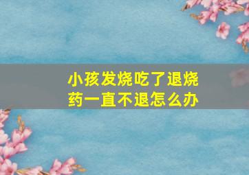 小孩发烧吃了退烧药一直不退怎么办