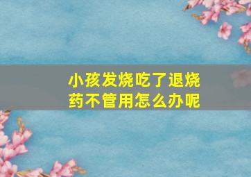 小孩发烧吃了退烧药不管用怎么办呢