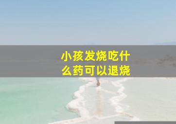 小孩发烧吃什么药可以退烧