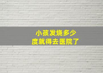 小孩发烧多少度就得去医院了