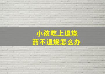 小孩吃上退烧药不退烧怎么办