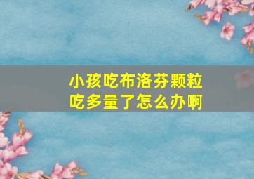 小孩吃布洛芬颗粒吃多量了怎么办啊