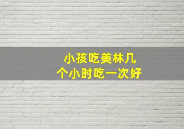 小孩吃美林几个小时吃一次好