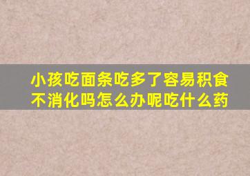 小孩吃面条吃多了容易积食不消化吗怎么办呢吃什么药