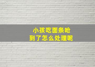 小孩吃面条呛到了怎么处理呢