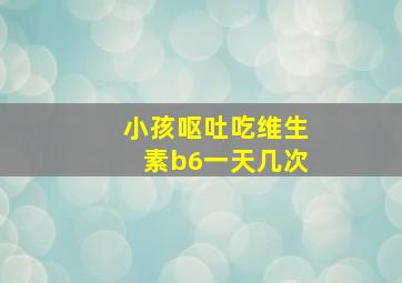 小孩呕吐吃维生素b6一天几次