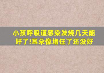 小孩呼吸道感染发烧几天能好了!耳朵像堵住了还没好