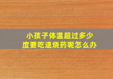 小孩子体温超过多少度要吃退烧药呢怎么办