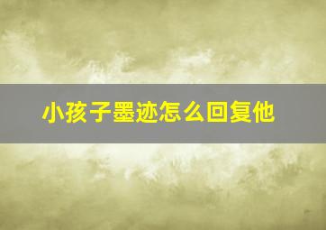 小孩子墨迹怎么回复他