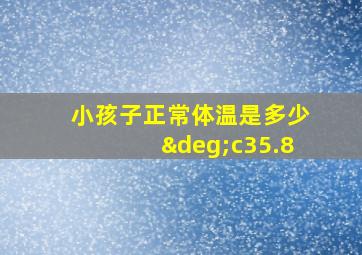 小孩子正常体温是多少°c35.8