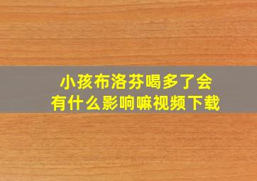 小孩布洛芬喝多了会有什么影响嘛视频下载