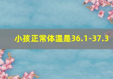 小孩正常体温是36.1-37.3