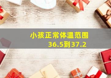 小孩正常体温范围36.5到37.2