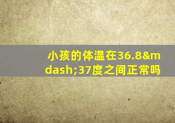 小孩的体温在36.8—37度之间正常吗