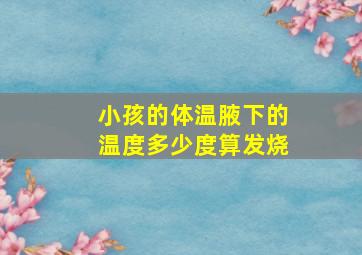 小孩的体温腋下的温度多少度算发烧