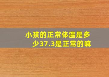 小孩的正常体温是多少37.3是正常的嘛