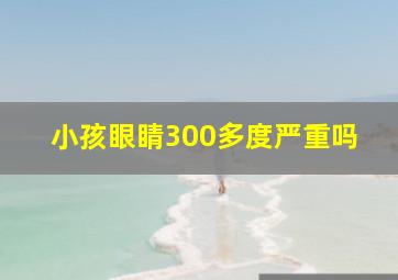 小孩眼睛300多度严重吗