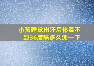 小孩睡觉出汗后体温不到36度隔多久测一下