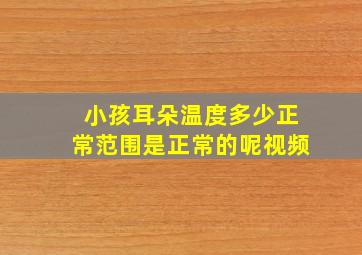 小孩耳朵温度多少正常范围是正常的呢视频