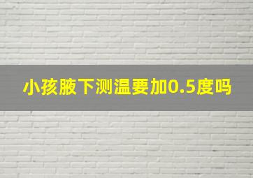 小孩腋下测温要加0.5度吗