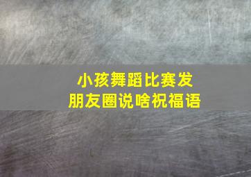 小孩舞蹈比赛发朋友圈说啥祝福语