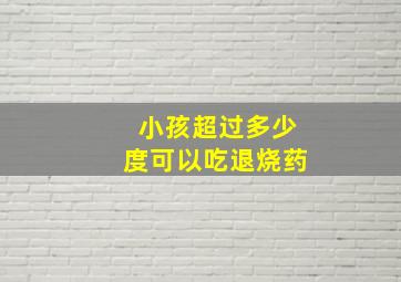 小孩超过多少度可以吃退烧药