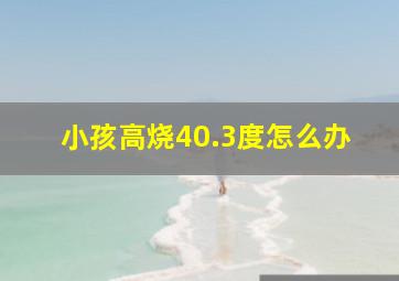 小孩高烧40.3度怎么办