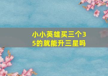 小小英雄买三个35的就能升三星吗