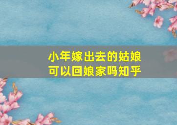 小年嫁出去的姑娘可以回娘家吗知乎