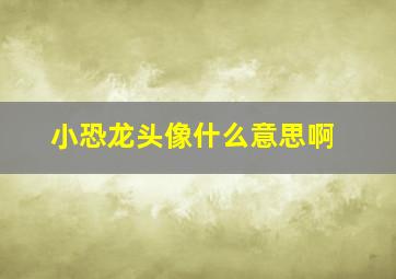 小恐龙头像什么意思啊