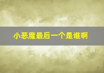 小恶魔最后一个是谁啊