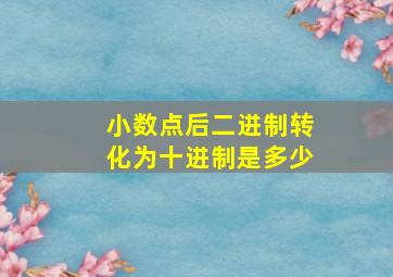 小数点后二进制转化为十进制是多少