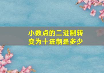 小数点的二进制转变为十进制是多少