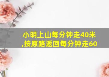 小明上山每分钟走40米,按原路返回每分钟走60