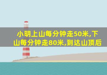 小明上山每分钟走50米,下山每分钟走80米,到达山顶后