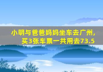 小明与爸爸妈妈坐车去广州,买3张车票一共用去73.5