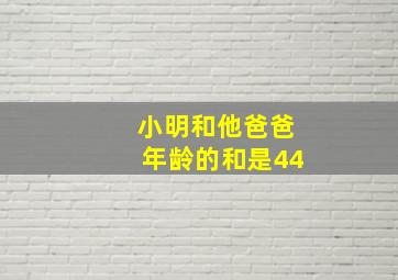 小明和他爸爸年龄的和是44