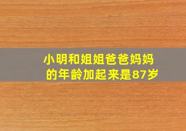 小明和姐姐爸爸妈妈的年龄加起来是87岁