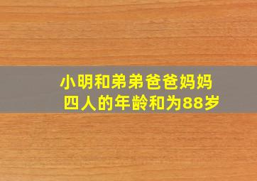 小明和弟弟爸爸妈妈四人的年龄和为88岁