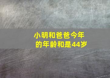 小明和爸爸今年的年龄和是44岁