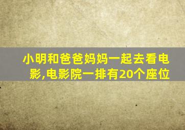 小明和爸爸妈妈一起去看电影,电影院一排有20个座位