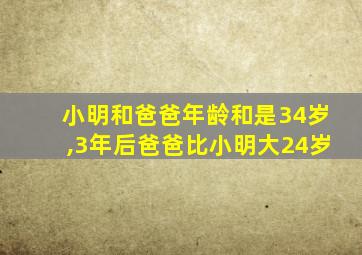 小明和爸爸年龄和是34岁,3年后爸爸比小明大24岁