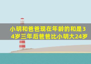 小明和爸爸现在年龄的和是34岁三年后爸爸比小明大24岁