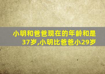 小明和爸爸现在的年龄和是37岁,小明比爸爸小29岁