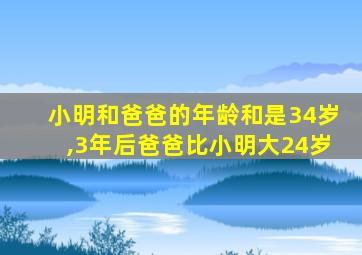 小明和爸爸的年龄和是34岁,3年后爸爸比小明大24岁