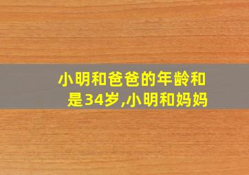 小明和爸爸的年龄和是34岁,小明和妈妈